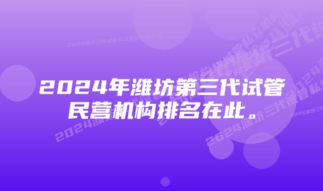 2024年潍坊第三代试管民营机构排名在此。