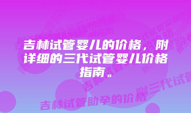 吉林试管婴儿的价格，附详细的三代试管婴儿价格指南。