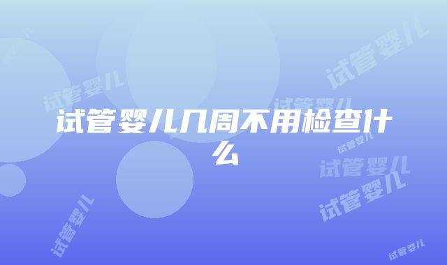 试管婴儿几周不用检查什么