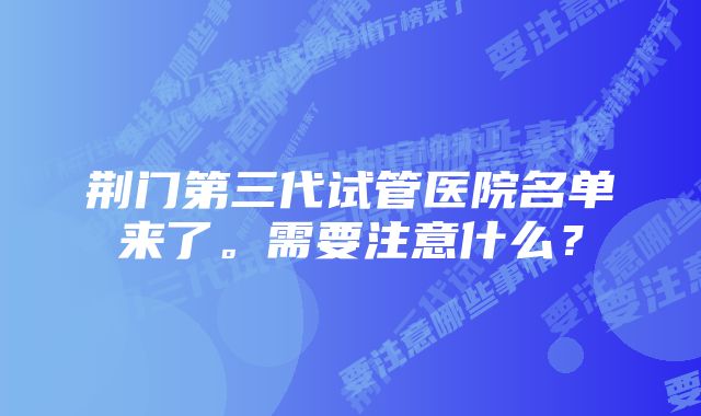 荆门第三代试管医院名单来了。需要注意什么？