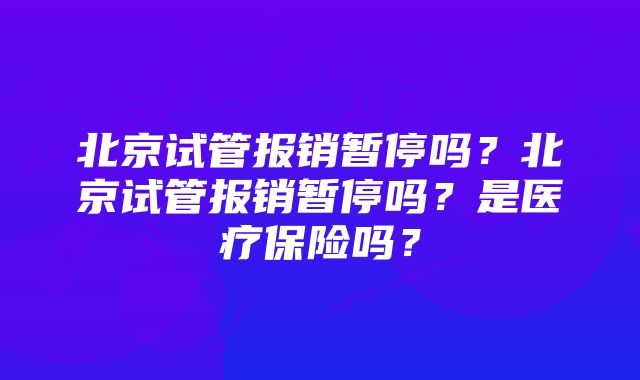 北京试管报销暂停吗？北京试管报销暂停吗？是医疗保险吗？