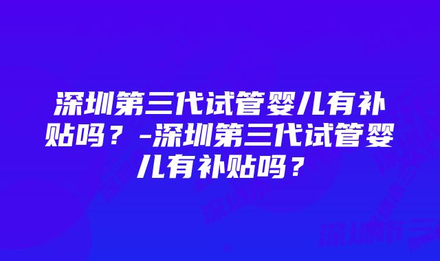 深圳第三代试管婴儿有补贴吗？-深圳第三代试管婴儿有补贴吗？