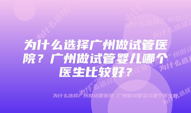 为什么选择广州做试管医院？广州做试管婴儿哪个医生比较好？