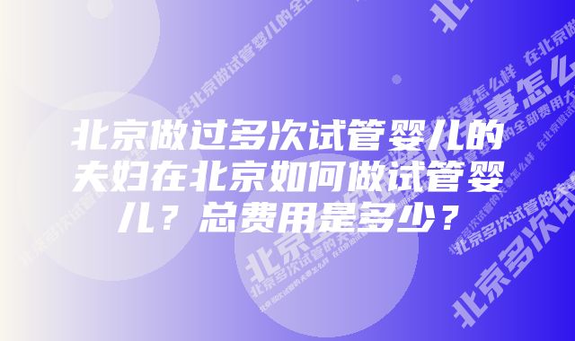 北京做过多次试管婴儿的夫妇在北京如何做试管婴儿？总费用是多少？