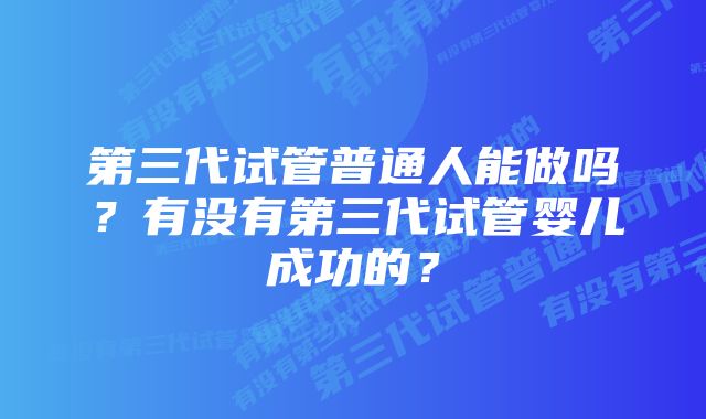 第三代试管普通人能做吗？有没有第三代试管婴儿成功的？