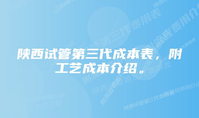 陕西试管第三代成本表，附工艺成本介绍。