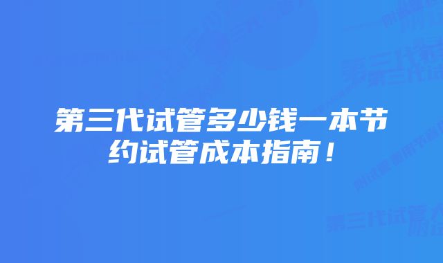 第三代试管多少钱一本节约试管成本指南！