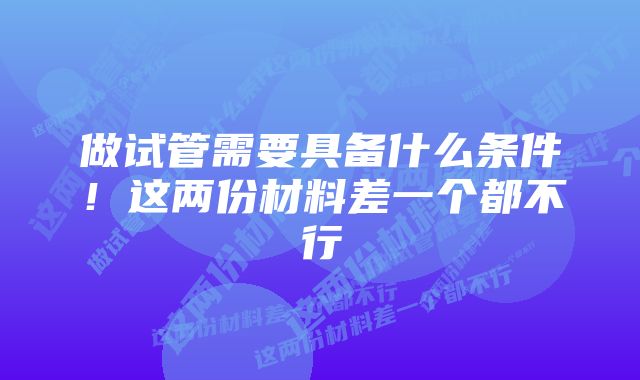 做试管需要具备什么条件！这两份材料差一个都不行