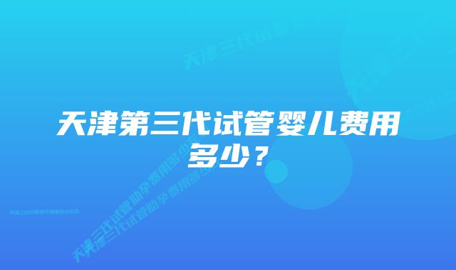 天津第三代试管婴儿费用多少？