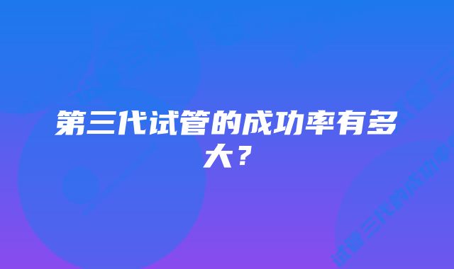 第三代试管的成功率有多大？