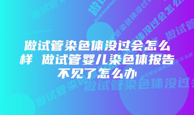 做试管染色体没过会怎么样 做试管婴儿染色体报告不见了怎么办