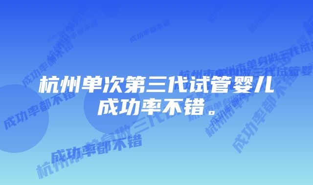 杭州单次第三代试管婴儿成功率不错。