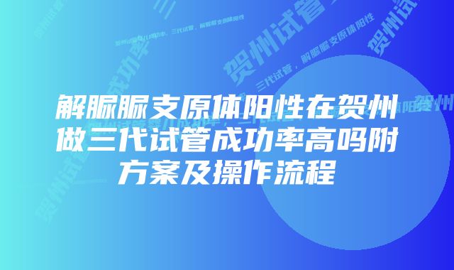 解脲脲支原体阳性在贺州做三代试管成功率高吗附方案及操作流程