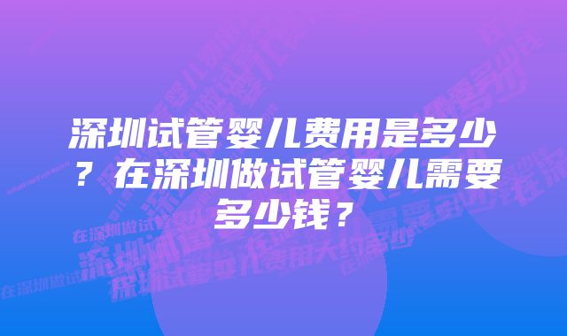 深圳试管婴儿费用是多少？在深圳做试管婴儿需要多少钱？