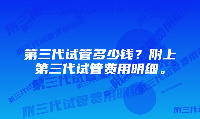 第三代试管多少钱？附上第三代试管费用明细。