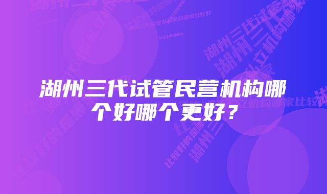 湖州三代试管民营机构哪个好哪个更好？