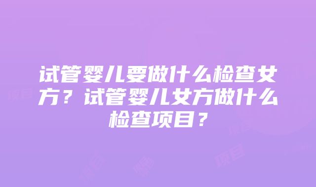 试管婴儿要做什么检查女方？试管婴儿女方做什么检查项目？