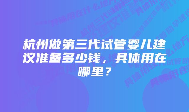 杭州做第三代试管婴儿建议准备多少钱，具体用在哪里？