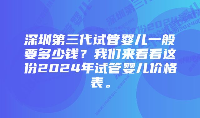 深圳第三代试管婴儿一般要多少钱？我们来看看这份2024年试管婴儿价格表。