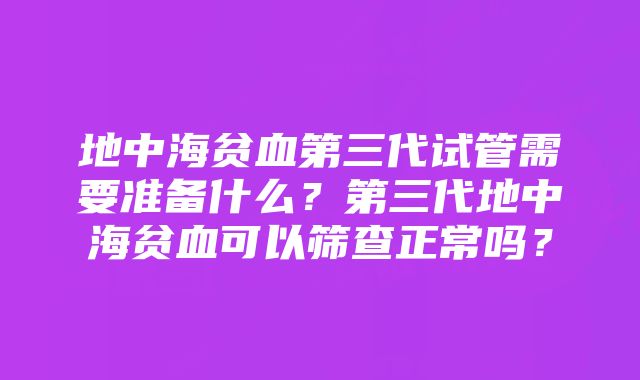 地中海贫血第三代试管需要准备什么？第三代地中海贫血可以筛查正常吗？