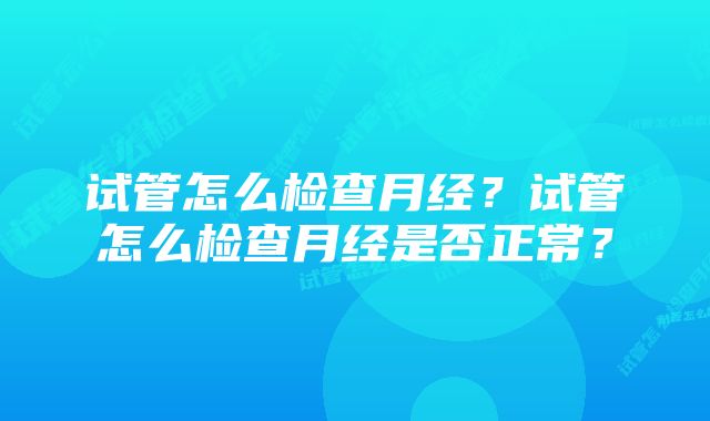 试管怎么检查月经？试管怎么检查月经是否正常？