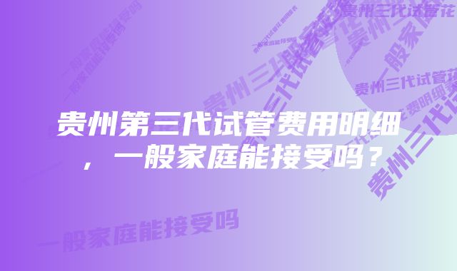 贵州第三代试管费用明细，一般家庭能接受吗？