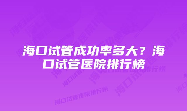 海口试管成功率多大？海口试管医院排行榜