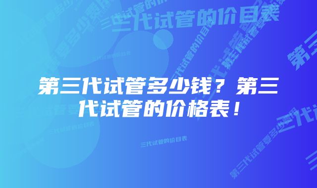 第三代试管多少钱？第三代试管的价格表！