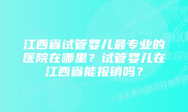 江西省试管婴儿最专业的医院在哪里？试管婴儿在江西省能报销吗？