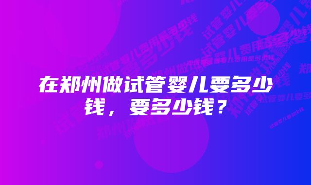 在郑州做试管婴儿要多少钱，要多少钱？