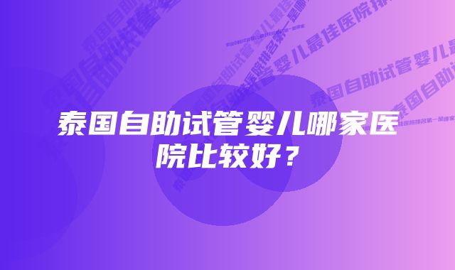 泰国自助试管婴儿哪家医院比较好？