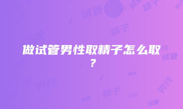 做试管男性取精子怎么取？