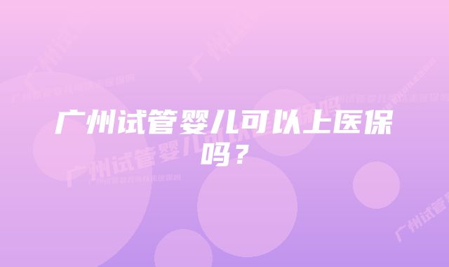 广州试管婴儿可以上医保吗？