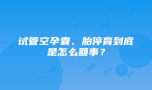 试管空孕囊、胎停育到底是怎么回事？