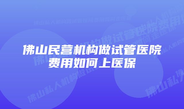 佛山民营机构做试管医院费用如何上医保