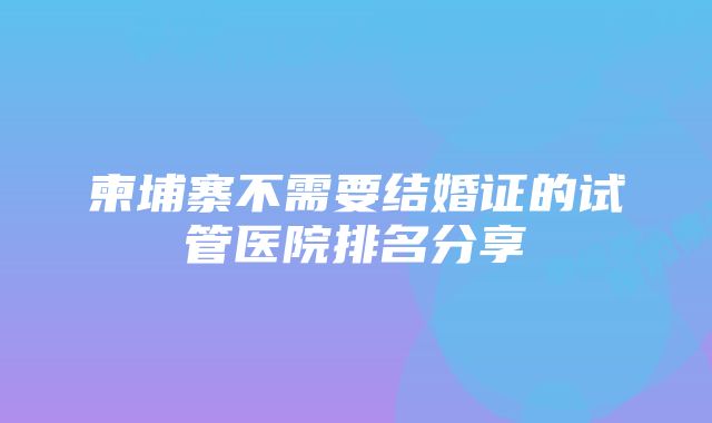 柬埔寨不需要结婚证的试管医院排名分享