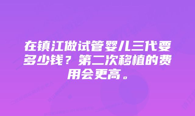 在镇江做试管婴儿三代要多少钱？第二次移植的费用会更高。