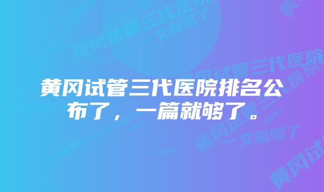 黄冈试管三代医院排名公布了，一篇就够了。