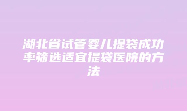 湖北省试管婴儿提袋成功率筛选适宜提袋医院的方法