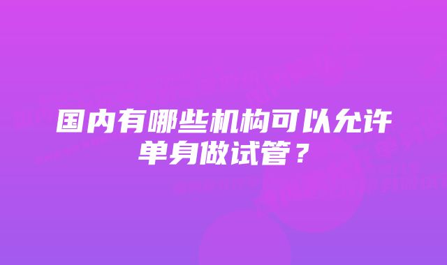 国内有哪些机构可以允许单身做试管？