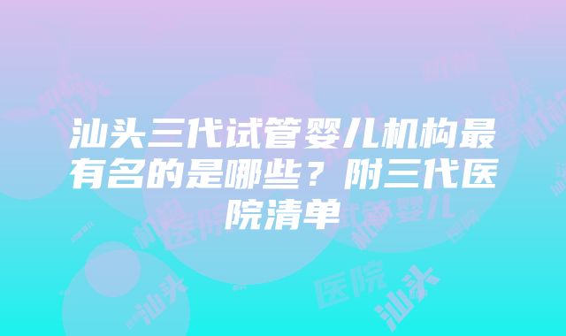 汕头三代试管婴儿机构最有名的是哪些？附三代医院清单