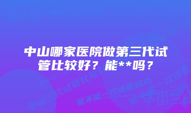 中山哪家医院做第三代试管比较好？能**吗？