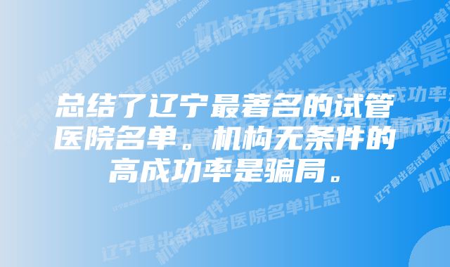 总结了辽宁最著名的试管医院名单。机构无条件的高成功率是骗局。