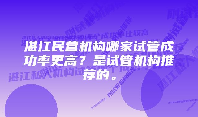 湛江民营机构哪家试管成功率更高？是试管机构推荐的。