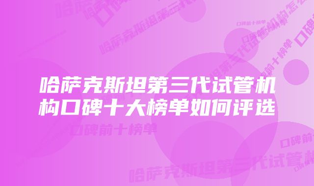 哈萨克斯坦第三代试管机构口碑十大榜单如何评选