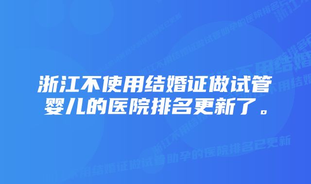 浙江不使用结婚证做试管婴儿的医院排名更新了。