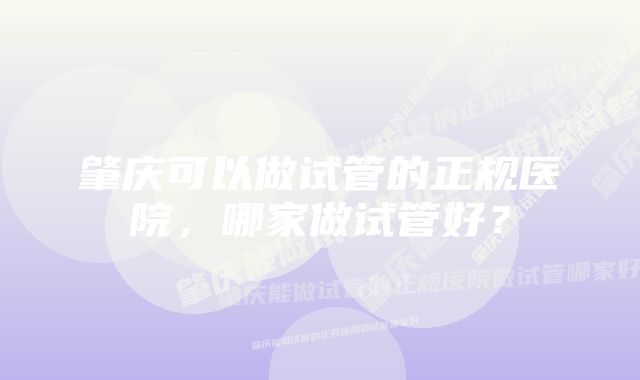 肇庆可以做试管的正规医院，哪家做试管好？