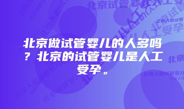 北京做试管婴儿的人多吗？北京的试管婴儿是人工受孕。