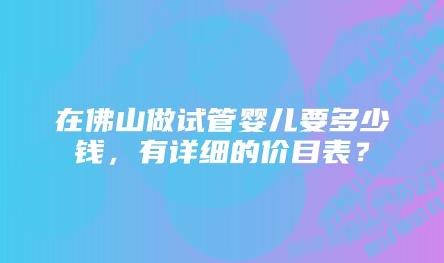 在佛山做试管婴儿要多少钱，有详细的价目表？