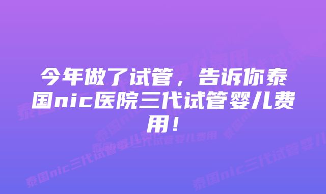 今年做了试管，告诉你泰国nic医院三代试管婴儿费用！